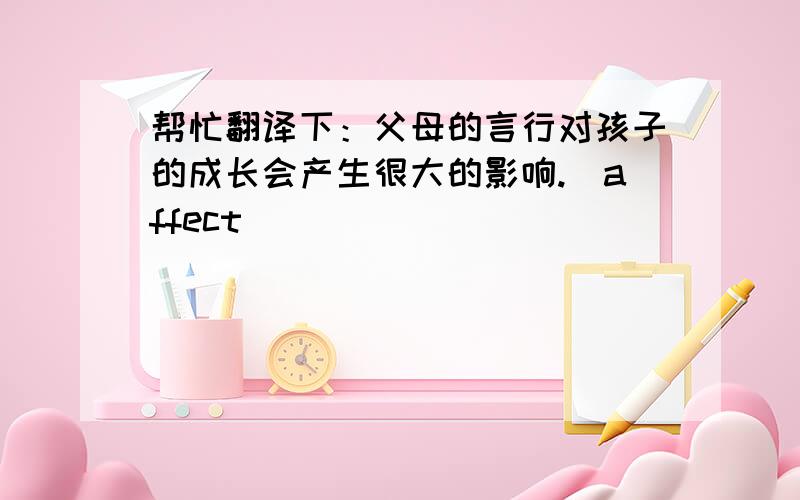 帮忙翻译下：父母的言行对孩子的成长会产生很大的影响.(affect)