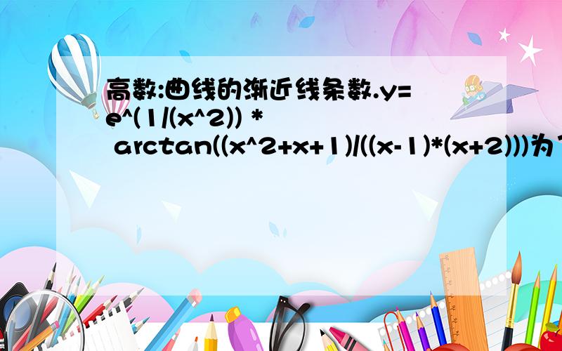 高数:曲线的渐近线条数.y=e^(1/(x^2)) *  arctan((x^2+x+1)/((x-1)*(x+2)))为了不混淆意思,多加了几个括号请谅解.要做简要说明