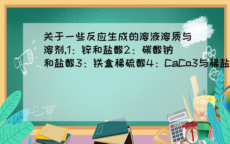 关于一些反应生成的溶液溶质与溶剂,1：锌和盐酸2：碳酸钠和盐酸3：铁盒稀硫酸4：CaCo3与稀盐酸