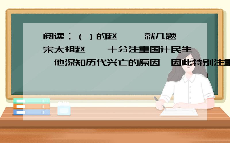 阅读：（）的赵匡胤 就几题,宋太祖赵匡胤十分注重国计民生,他深知历代兴亡的原因,因此特别注重节俭,严禁奢侈浪费.一次【】有人将缴获的敌方统帅使用的一个用七彩宝石装饰的尿壶送给