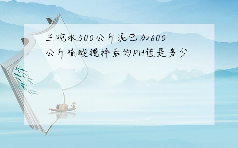 三吨水500公斤泥巴加600公斤硫酸搅拌后的PH值是多少