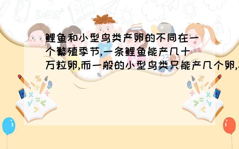 鲤鱼和小型鸟类产卵的不同在一个繁殖季节,一条鲤鱼能产几十万粒卵,而一般的小型鸟类只能产几个卵,其中的道理是什么?是不是生物对环境的适应呢?