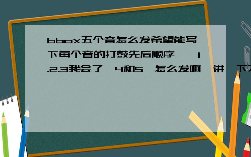 bbox五个音怎么发希望能写下每个音的打鼓先后顺序、、1.2.3我会了、4和5、怎么发啊、讲一下不加鼻音的4和5 的节奏是怎样啊、、、