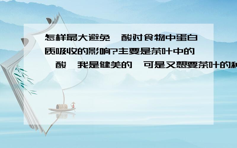 怎样最大避免鞣酸对食物中蛋白质吸收的影响?主要是茶叶中的鞣酸,我是健美的,可是又想要茶叶的种种好处,有要最大程度的吸收蛋白质来保证增肌,