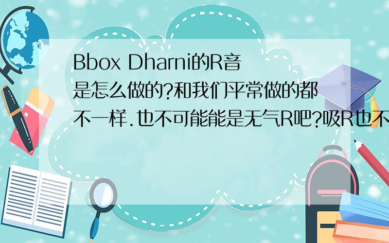 Bbox Dharni的R音是怎么做的?和我们平常做的都不一样.也不可能能是无气R吧?吸R也不会打的那么脆.反正他做的R音很像真鼓.会的人才回答啊~不要乱猜.