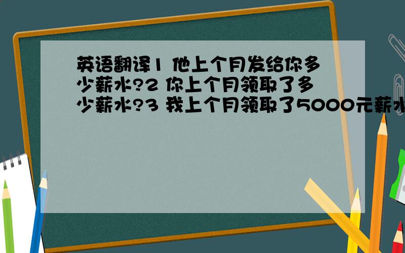 英语翻译1 他上个月发给你多少薪水?2 你上个月领取了多少薪水?3 我上个月领取了5000元薪水.（只是自己了解下地道,常用的说法..当然不会乱问外国友人的收入和年龄的.呵呵）4 每人提问的问