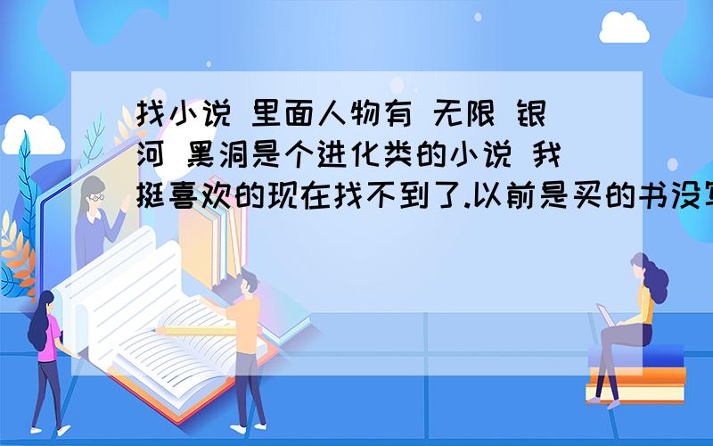 找小说 里面人物有 无限 银河 黑洞是个进化类的小说 我挺喜欢的现在找不到了.以前是买的书没写完 现在想看可是我不知道那个书的名字了 好像是一本很早的书了