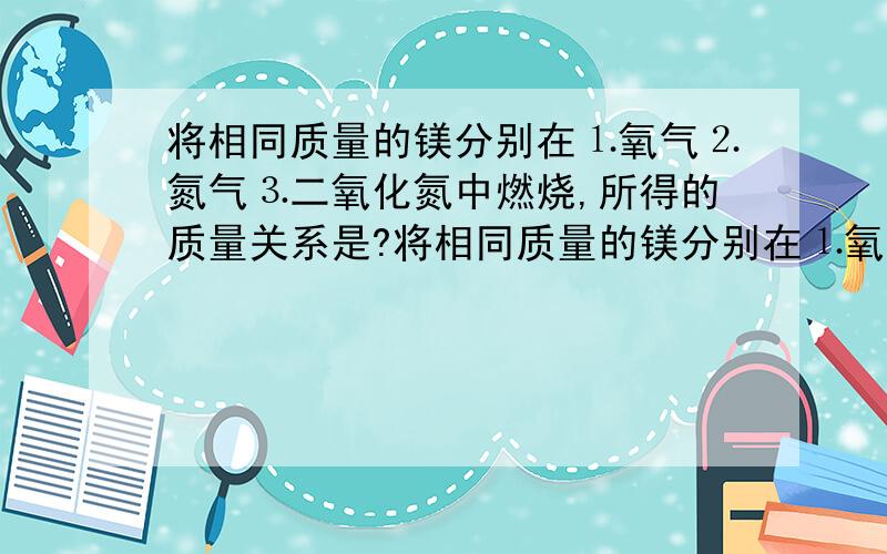 将相同质量的镁分别在⒈氧气⒉氮气⒊二氧化氮中燃烧,所得的质量关系是?将相同质量的镁分别在⒈氧气⒉氮气⒊二氧化氮中燃烧,所得的质量关系是——————（D）A：1>2>3b:   3>2>1C:  2>1>3D: