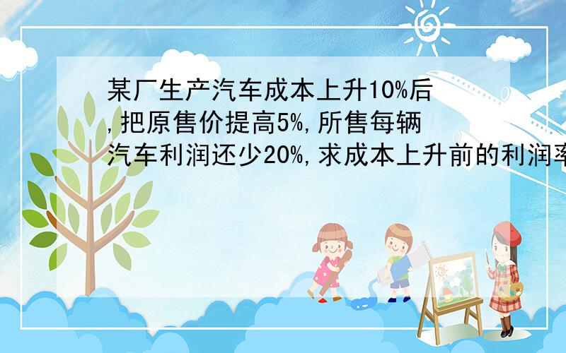 某厂生产汽车成本上升10%后,把原售价提高5%,所售每辆汽车利润还少20%,求成本上升前的利润率?