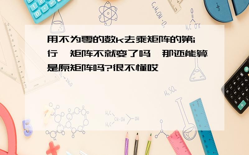 用不为零的数k去乘矩阵的第i行,矩阵不就变了吗,那还能算是原矩阵吗?很不懂哎…………