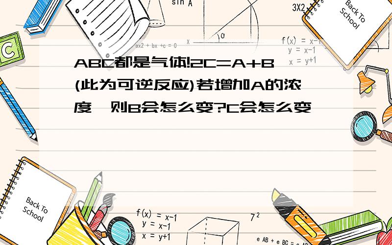 ABC都是气体!2C=A+B(此为可逆反应)若增加A的浓度,则B会怎么变?C会怎么变