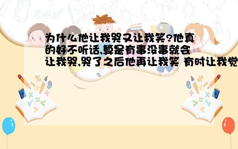 为什么他让我哭又让我笑?他真的好不听话,算是有事没事就会让我哭,哭了之后他再让我笑 有时让我觉得好委屈,有时又让我觉得好幸福,这是为什么?他为什么会这样对我?那我到底是委屈还是