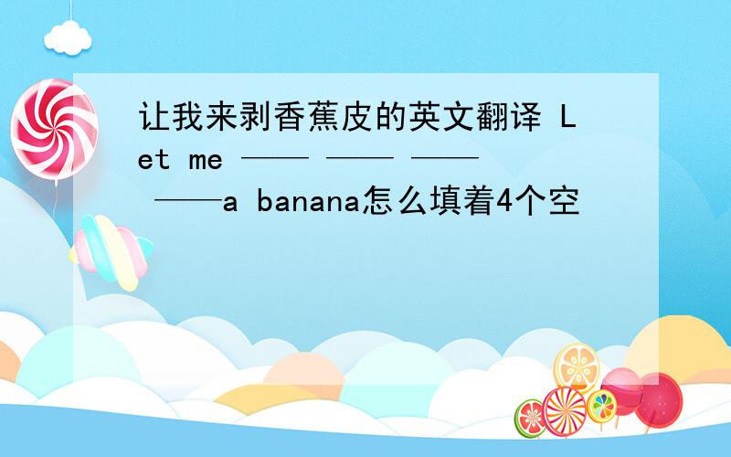 让我来剥香蕉皮的英文翻译 Let me —— —— —— ——a banana怎么填着4个空