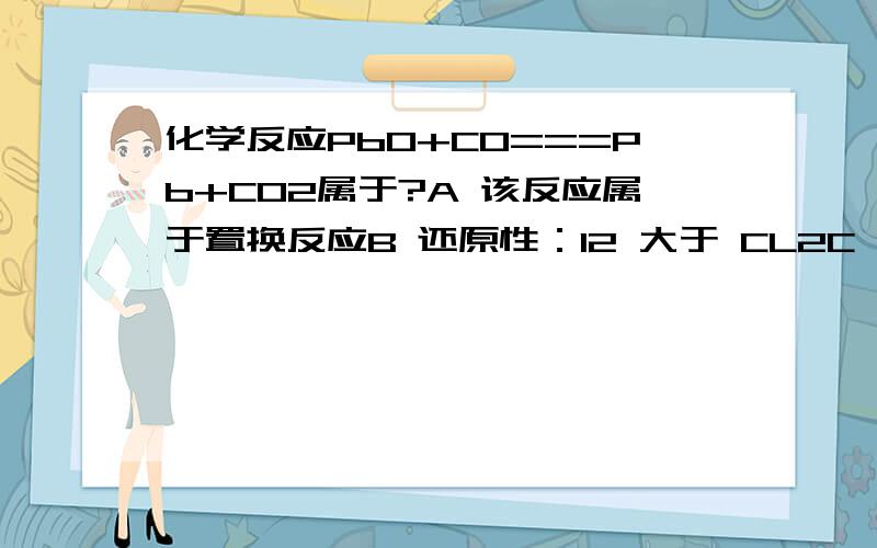 化学反应PbO+CO===Pb+CO2属于?A 该反应属于置换反应B 还原性：I2 大于 CL2C 氧化性：I2 大于 CL2D 氧化性：KCLO3 大于 I2搞错了A置换B氧化还原C复分解D分解