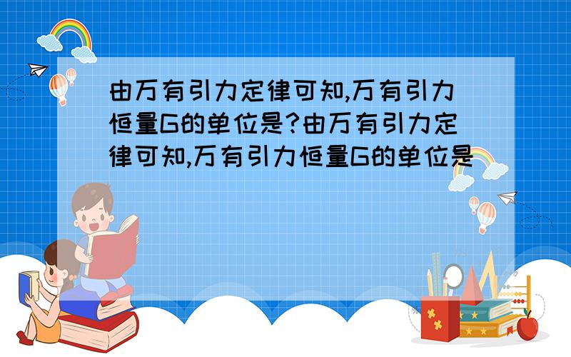 由万有引力定律可知,万有引力恒量G的单位是?由万有引力定律可知,万有引力恒量G的单位是（     ）A．牛·米2／千克2,B． 千克2/（牛·米2)C． 牛·千克2／米2D．米2/（牛·千克）2