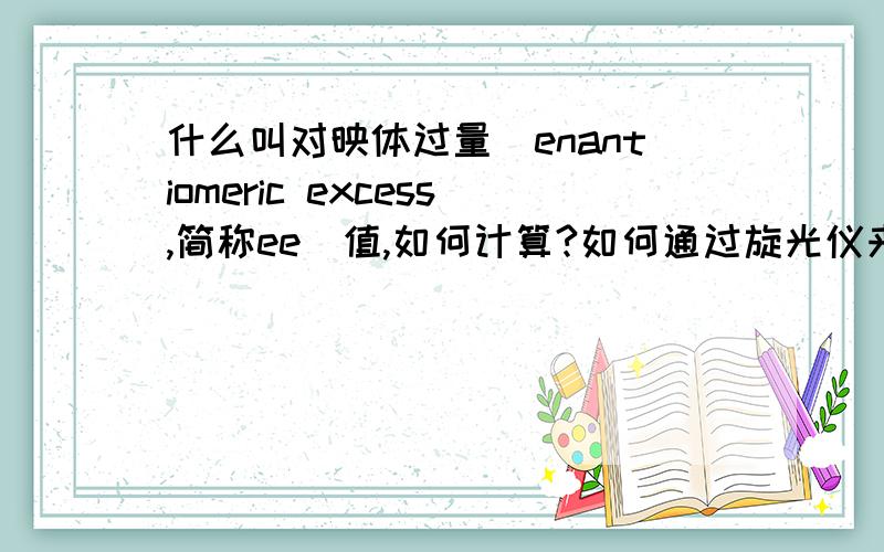 什么叫对映体过量（enantiomeric excess,简称ee)值,如何计算?如何通过旋光仪来测定旋光度?