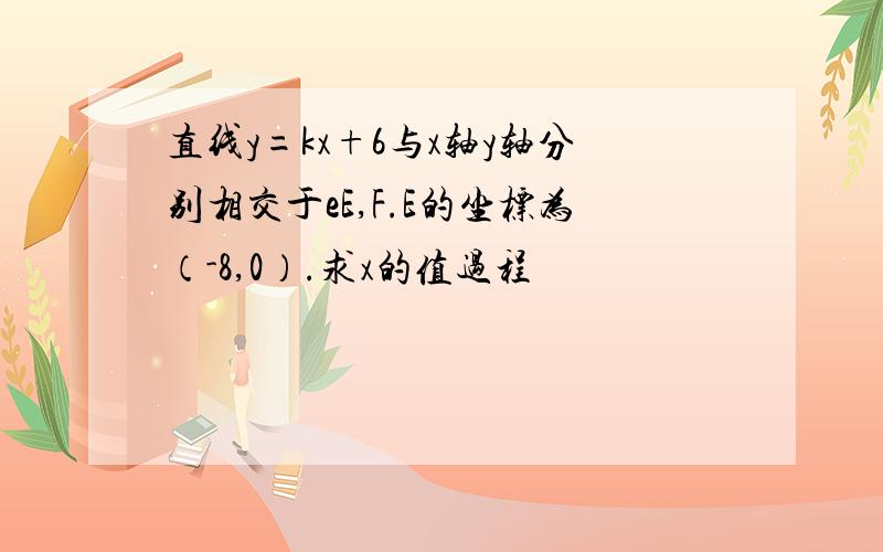 直线y=kx+6与x轴y轴分别相交于eE,F.E的坐标为（-8,0）.求x的值过程