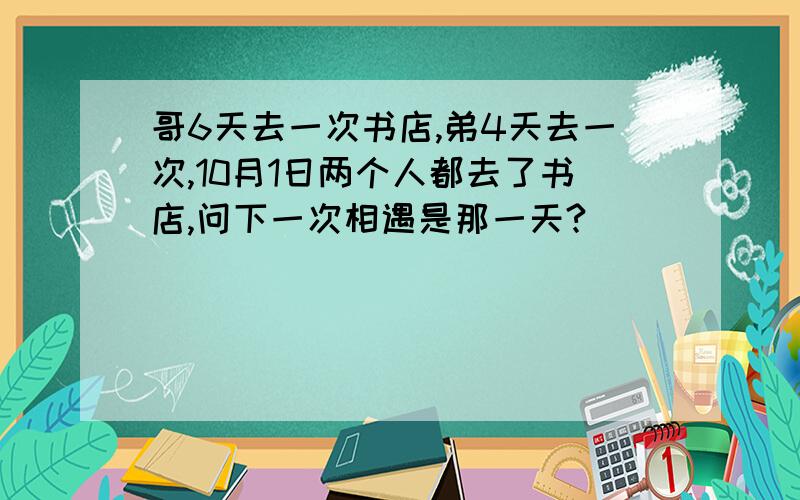 哥6天去一次书店,弟4天去一次,10月1日两个人都去了书店,问下一次相遇是那一天?