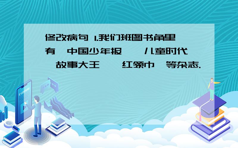 修改病句 1.我们班图书角里有《中国少年报》《儿童时代》《故事大王》《红领巾》等杂志.