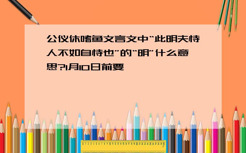 公仪休嗜鱼文言文中“此明夫恃人不如自恃也”的“明”什么意思?1月10日前要