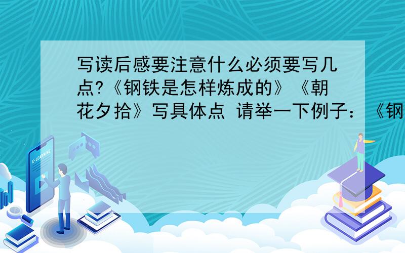 写读后感要注意什么必须要写几点?《钢铁是怎样炼成的》《朝花夕拾》写具体点 请举一下例子：《钢铁是怎样炼成的》《朝花夕拾》