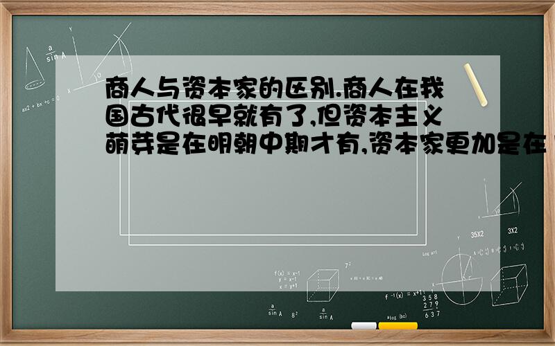 商人与资本家的区别.商人在我国古代很早就有了,但资本主义萌芽是在明朝中期才有,资本家更加是在19世纪六七十年代才有,怎么区别他们啊?