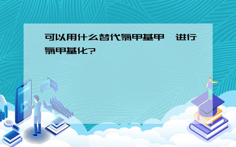 可以用什么替代氯甲基甲醚进行氯甲基化?