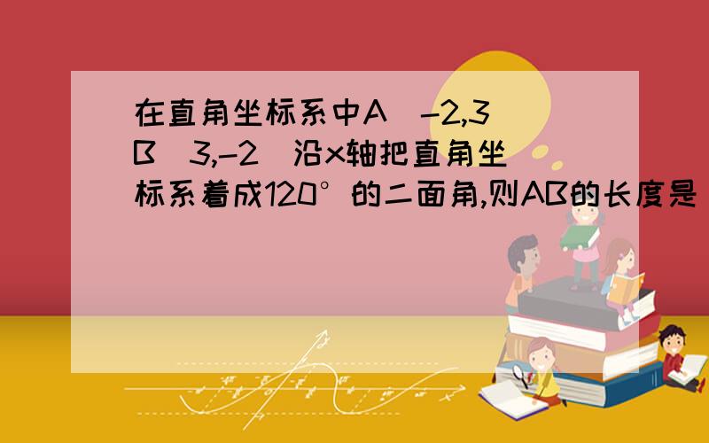 在直角坐标系中A(-2,3)B(3,-2)沿x轴把直角坐标系着成120°的二面角,则AB的长度是