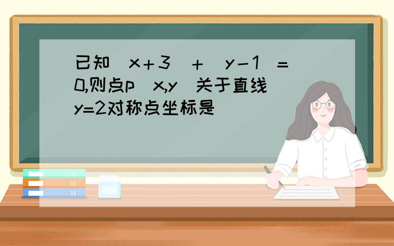 已知｜x＋3｜＋｜y－1｜=0,则点p（x,y）关于直线y=2对称点坐标是（ ）