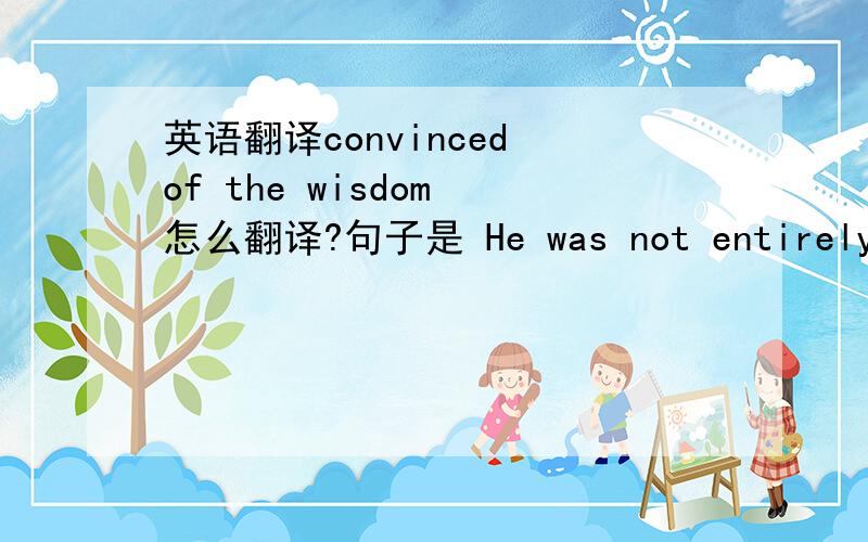 英语翻译convinced of the wisdom 怎么翻译?句子是 He was not entirely convinced of the wisdom of this deal.希望能分析一下convinced of the wisdom的详细用法，而不是大概的翻译一下整个意思。