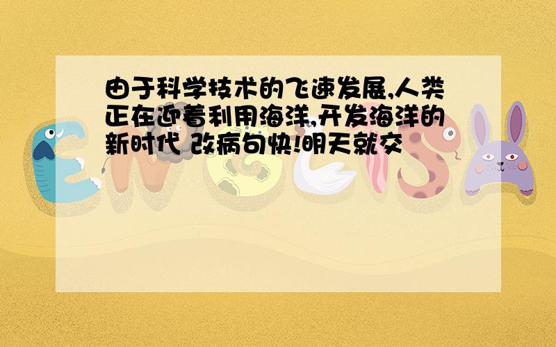 由于科学技术的飞速发展,人类正在迎着利用海洋,开发海洋的新时代 改病句快!明天就交