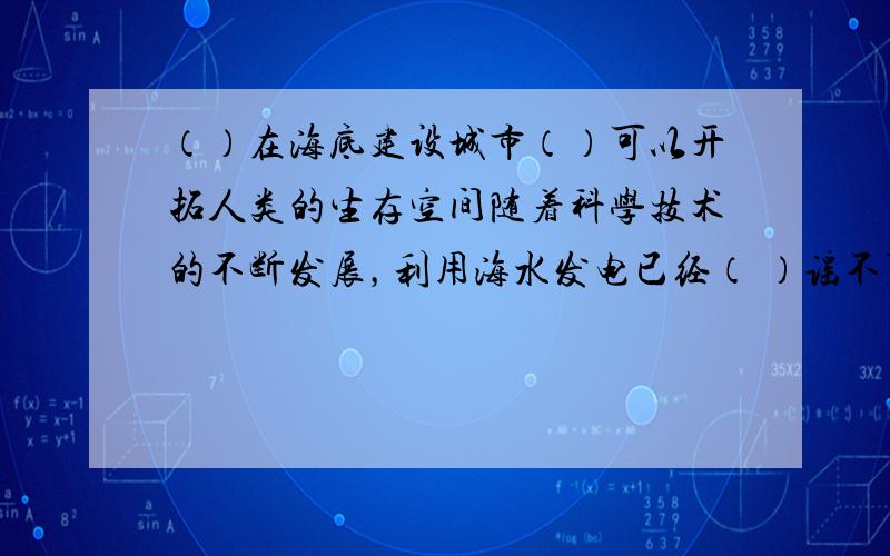 （）在海底建设城市（）可以开拓人类的生存空间随着科学技术的不断发展，利用海水发电已经（ ）谣不可及的梦想，（ ）美好的现实。