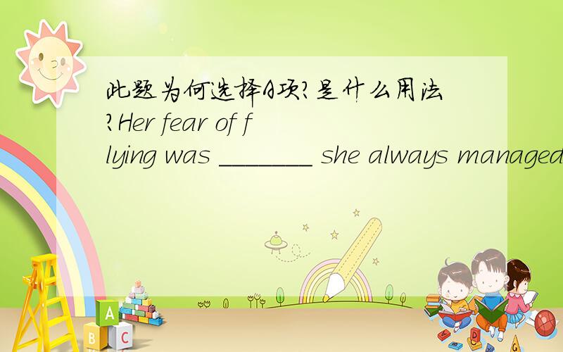 此题为何选择A项?是什么用法?Her fear of flying was _______ she always managed to travel by train or by boat.(A) such that (B) such as (C) so that (D) so asthat引导的是什么从句