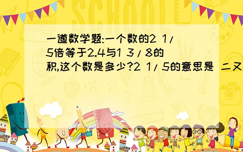 一道数学题:一个数的2 1/5倍等于2.4与1 3/8的积,这个数是多少?2 1/5的意思是 二又五分之一,也就是五分之十一 1 3/8的意思是 一又三分之八,也就是八分之十一.各位大虾行行好,救救小妹吧!