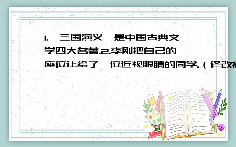 1.《三国演义》是中国古典文学四大名著.2.李刚把自己的座位让给了一位近视眼睛的同学.（修改病句）