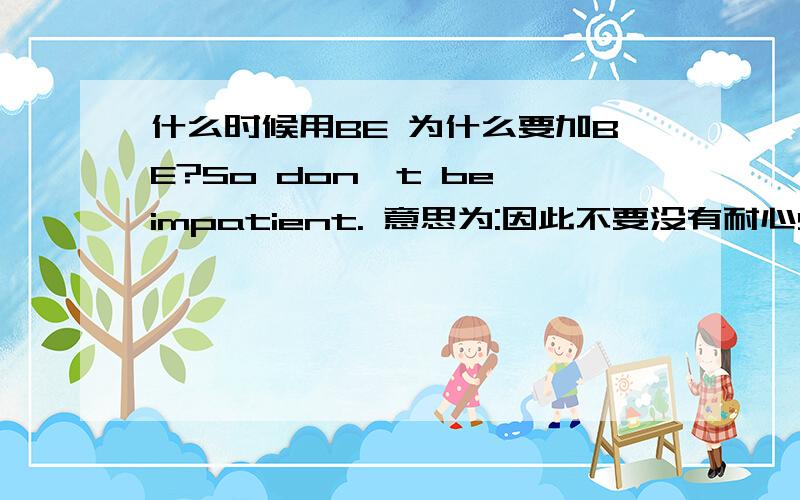 什么时候用BE 为什么要加BE?So don't be impatient. 意思为:因此不要没有耐心So是因此的意思    don't是不要的意思    Impatient是没有耐心的意思这样理解的话 如果按中文的话 已经很完整了 并不需要