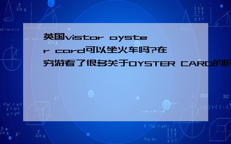 英国vistor oyster card可以坐火车吗?在穷游看了很多关于OYSTER CARD的时,跟TRAVEL CARD混得我很混乱.都是中文字,但就是看不懂.OYSTER CARD是否像香港的八达通?坐火车可以用吗?什么1天票2天票,又什么OYS