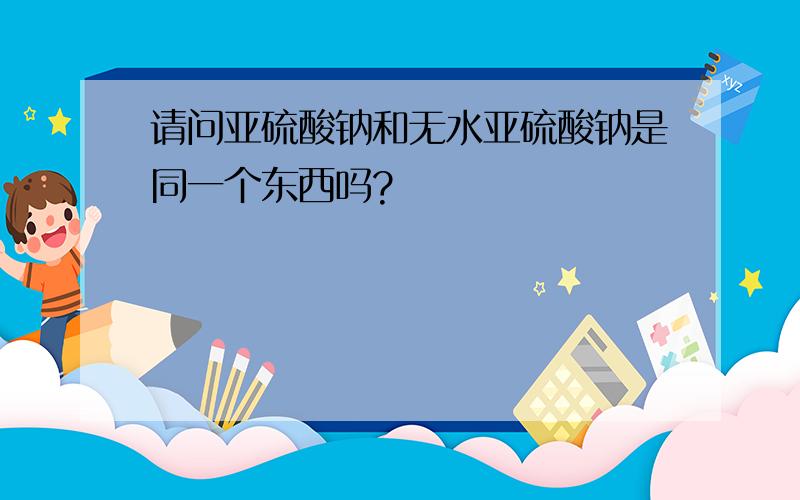 请问亚硫酸钠和无水亚硫酸钠是同一个东西吗?