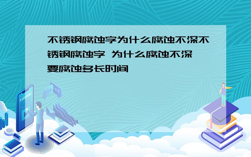 不锈钢腐蚀字为什么腐蚀不深不锈钢腐蚀字 为什么腐蚀不深 要腐蚀多长时间