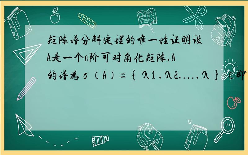 矩阵谱分解定理的唯一性证明设A是一个n阶可对角化矩阵,A的谱为σ（A）={λ1 ,λ2,...,λ} （即A的n个不相同的特征值为λ1,λ2,...λs,每个特征值的充数为ks） 则存在唯一一组s个n阶方阵P1 P2...Ps,满