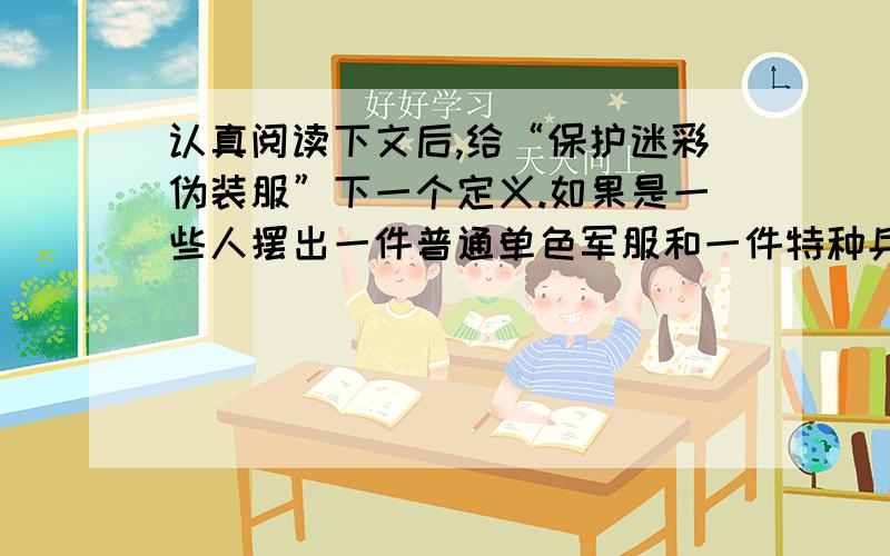 认真阅读下文后,给“保护迷彩伪装服”下一个定义.如果是一些人摆出一件普通单色军服和一件特种兵用的迷彩服,问他们哪一件是伪装服,有人就可能说：“迷彩服是伪装服,军服不是.”其实,