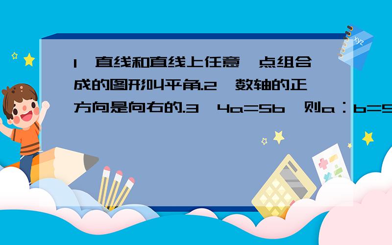 1、直线和直线上任意一点组合成的图形叫平角.2、数轴的正方向是向右的.3、4a=5b,则a：b=5：44、三角形、平行四边形、正方形、长方形的面积公式都可以用梯形面积公式概括.