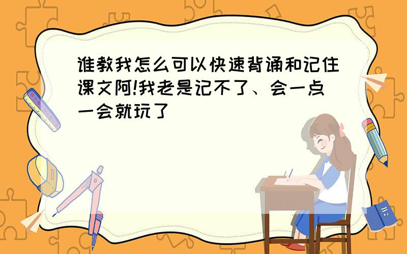 谁教我怎么可以快速背诵和记住课文阿!我老是记不了、会一点一会就玩了