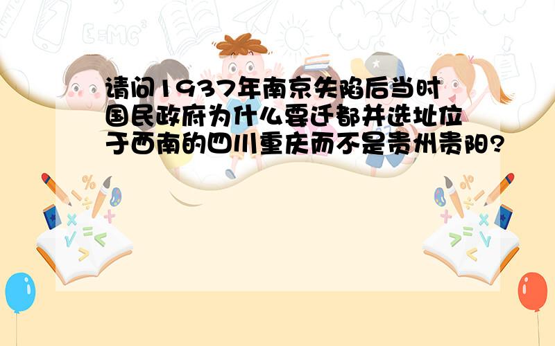 请问1937年南京失陷后当时国民政府为什么要迁都并选址位于西南的四川重庆而不是贵州贵阳?