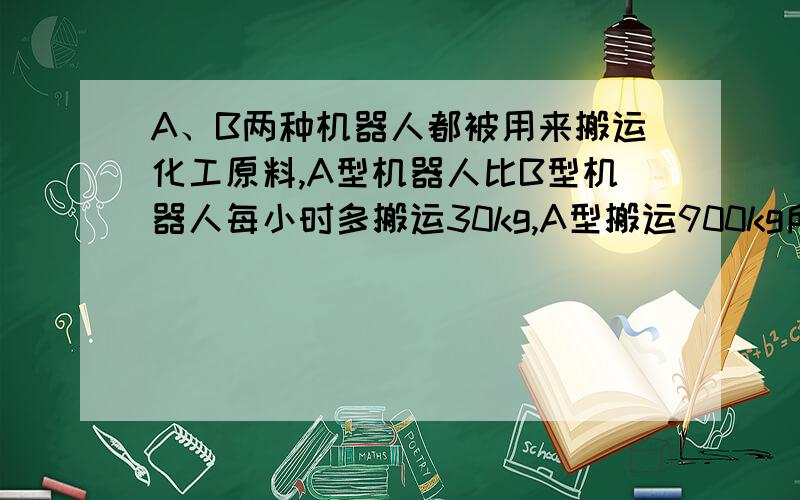 A、B两种机器人都被用来搬运化工原料,A型机器人比B型机器人每小时多搬运30kg,A型搬运900kg所用时间与B型机器人搬运600kg所用时间相等,两种机器人每小时分别搬运多少化工原料8年级下数学题