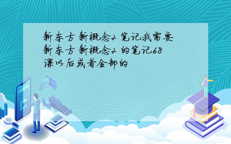 新东方 新概念2 笔记我需要新东方 新概念2 的笔记68课以后或者全部的