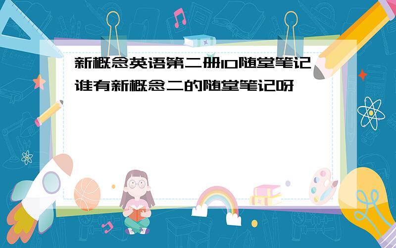 新概念英语第二册10随堂笔记谁有新概念二的随堂笔记呀