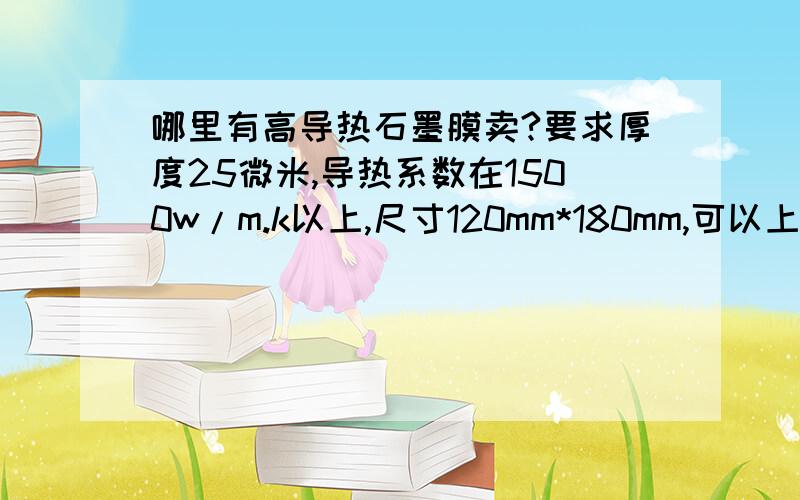 哪里有高导热石墨膜卖?要求厚度25微米,导热系数在1500w/m.k以上,尺寸120mm*180mm,可以上胶和贴膜