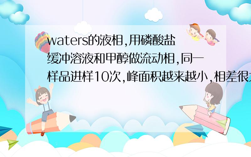 waters的液相,用磷酸盐缓冲溶液和甲醇做流动相,同一样品进样10次,峰面积越来越小,相差很大,请问会有些原因呢?PDA检测器,峰高为0.02AU