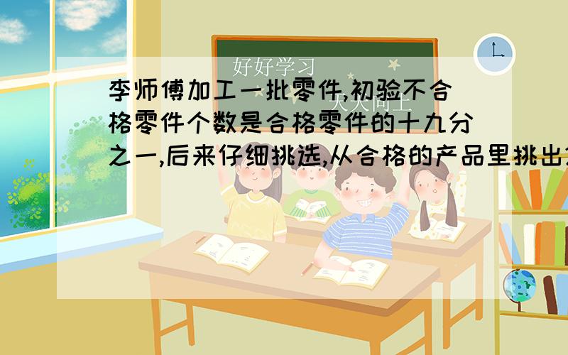 李师傅加工一批零件,初验不合格零件个数是合格零件的十九分之一,后来仔细挑选,从合格的产品里挑出2各不合格的,这时产品合格率是94％,合格产品共有多少个?